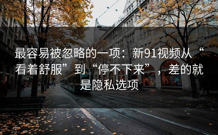 最容易被忽略的一项:新91视频从“看着舒服”到“停不下来”,差的就是隐私选项 最容易被忽略的一项:新91视频从“看着舒服”到“停不下来”,差的就是隐私选项