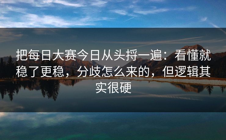 把每日大赛今日从头捋一遍：看懂就稳了更稳，分歧怎么来的，但逻辑其实很硬