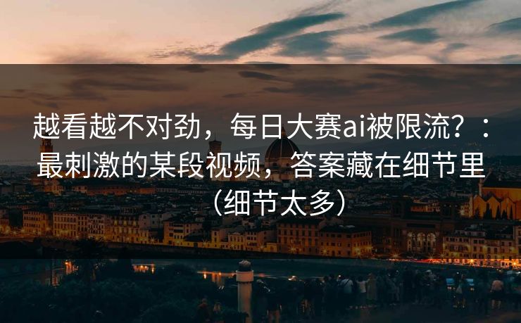 越看越不对劲,每日大赛ai被限流?:最刺激的某段视频,答案藏在细节里(细节太多) 越看越不对劲,每日大赛ai被限流?:最刺激的某段视频,答案藏在细节里(细节太多)