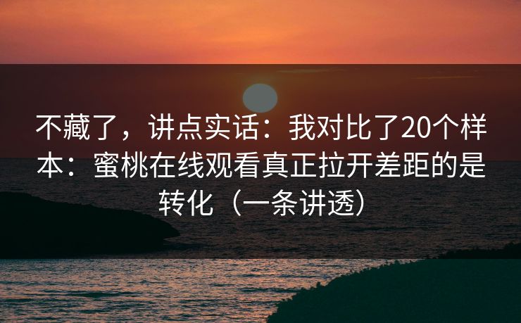 不藏了，讲点实话：我对比了20个样本：蜜桃在线观看真正拉开差距的是转化（一条讲透）