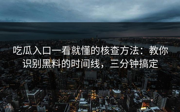吃瓜入口一看就懂的核查方法：教你识别黑料的时间线，三分钟搞定