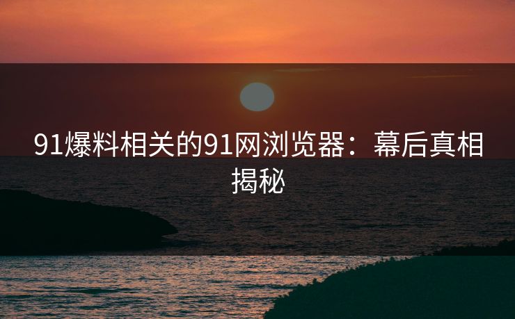 91爆料相关的91网浏览器：幕后真相揭秘