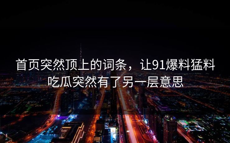 首页突然顶上的词条,让91爆料猛料吃瓜突然有了另一层意思 首页突然顶上的词条,让91爆料猛料吃瓜突然有了另一层意思